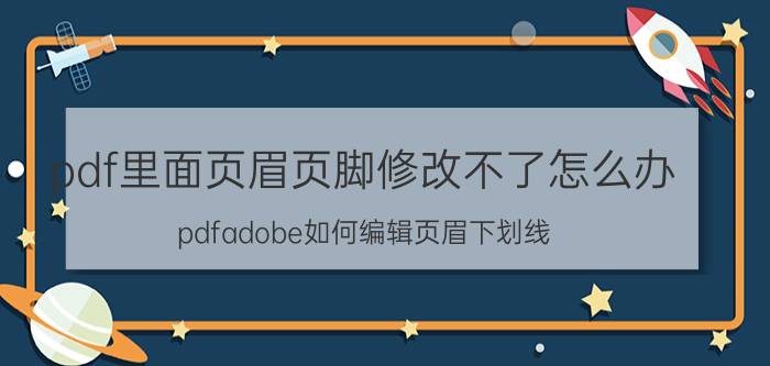 pdf里面页眉页脚修改不了怎么办 pdfadobe如何编辑页眉下划线？